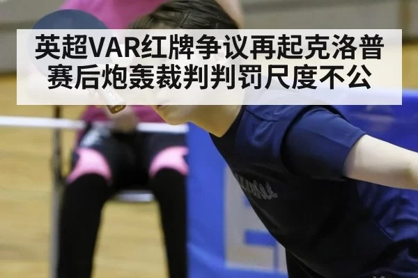 英超VAR红牌争议再起克洛普赛后炮轰裁判判罚尺度不公