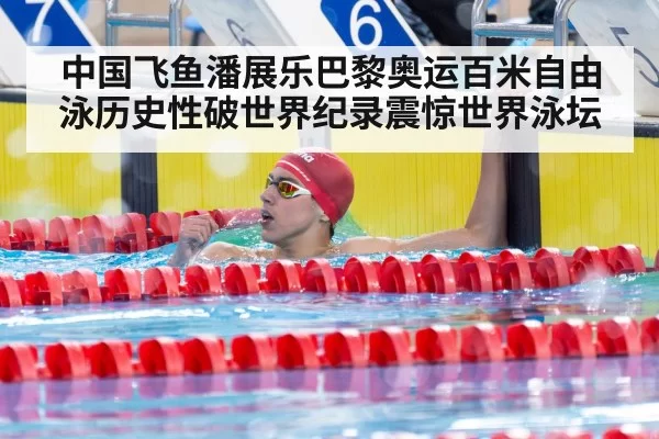 中国飞鱼潘展乐巴黎奥运百米自由泳历史性破世界纪录震惊世界泳坛