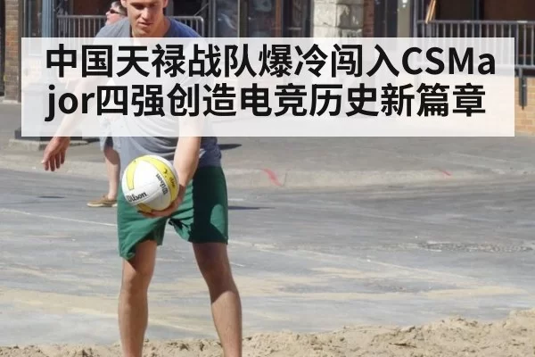 中国天禄战队爆冷闯入CSMajor四强创造电竞历史新篇章