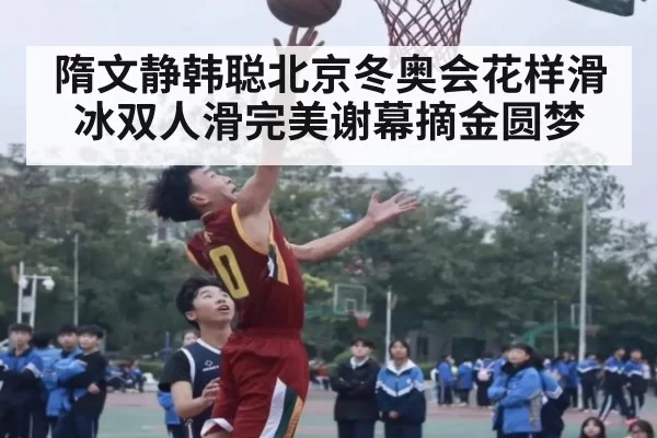 隋文静韩聪北京冬奥会花样滑冰双人滑完美谢幕摘金圆梦