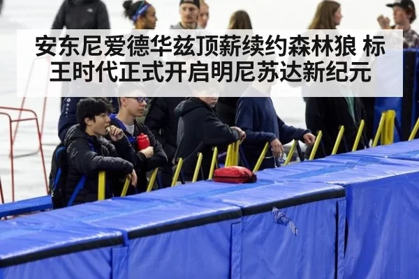 安东尼爱德华兹顶薪续约森林狼 标王时代正式开启明尼苏达新纪元