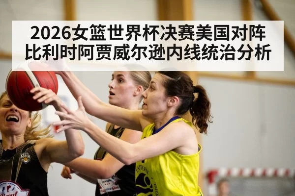 2026女篮世界杯决赛美国对阵比利时阿贾威尔逊内线统治分析