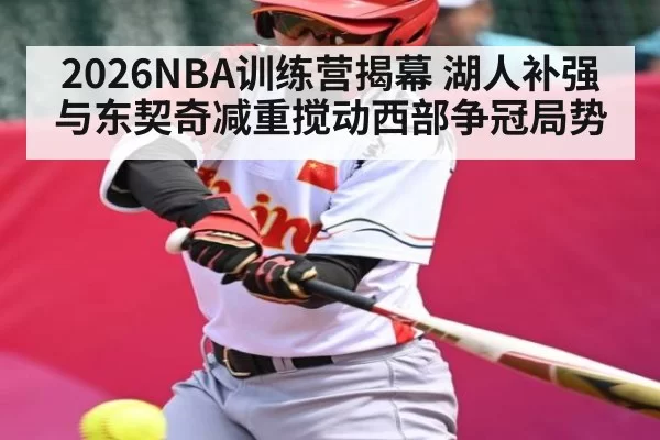 2026NBA训练营揭幕 湖人补强与东契奇减重搅动西部争冠局势